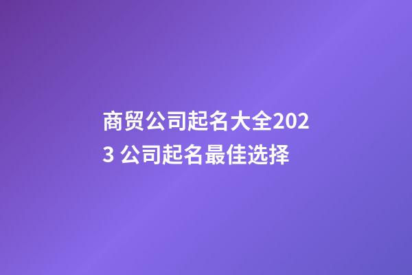 商贸公司起名大全2023 公司起名最佳选择